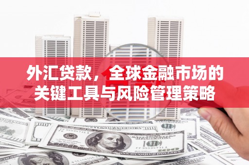 白银外汇贷款，全球金融市场的关键工具与风险管理策略