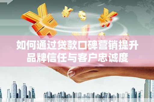 白银如何通过贷款口碑营销提升品牌信任与客户忠诚度