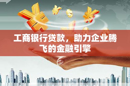 白银工商银行贷款，助力企业腾飞的金融引擎