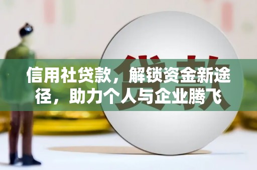 白银信用社贷款，解锁资金新途径，助力个人与企业腾飞