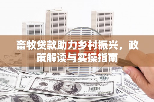 白银畜牧贷款助力乡村振兴，政策解读与实操指南