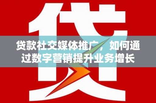 白银贷款社交媒体推广，如何通过数字营销提升业务增长