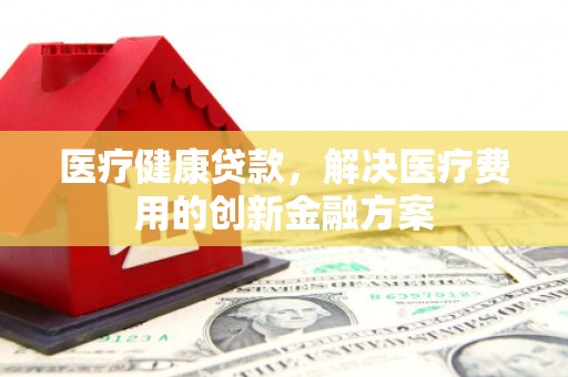 白银医疗健康贷款，解决医疗费用的创新金融方案