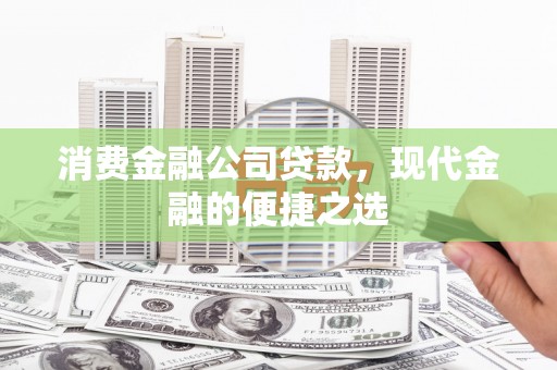 白银消费金融公司贷款，现代金融的便捷之选
