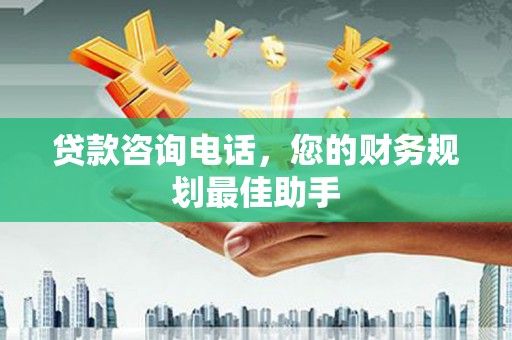 白银贷款咨询电话，您的财务规划最佳助手