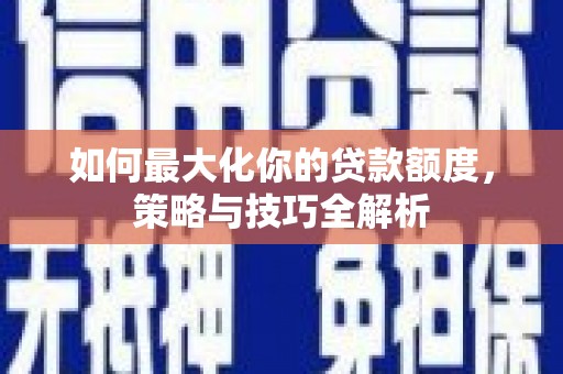 白银如何最大化你的贷款额度，策略与技巧全解析