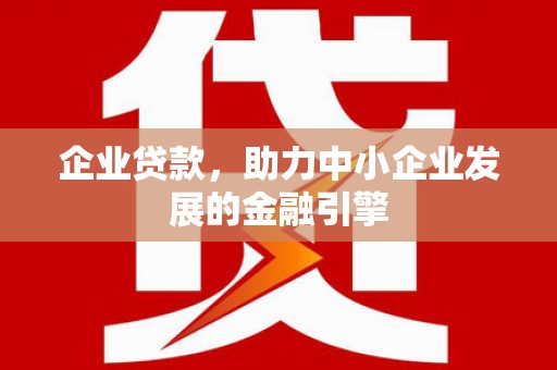 白银企业贷款，助力中小企业发展的金融引擎