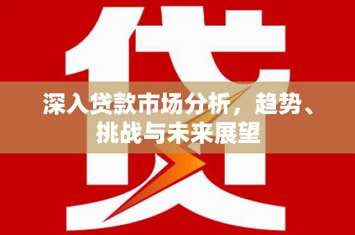 白银深入贷款市场分析，趋势、挑战与未来展望
