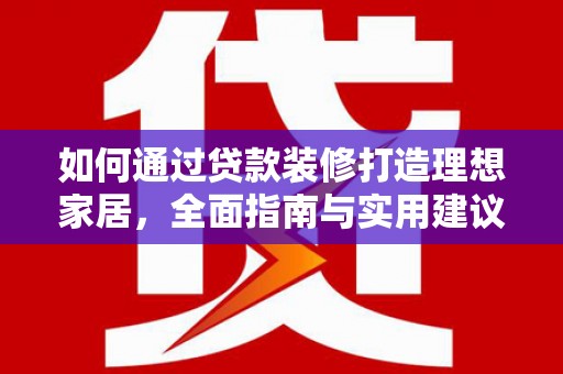白银如何通过贷款装修打造理想家居，全面指南与实用建议