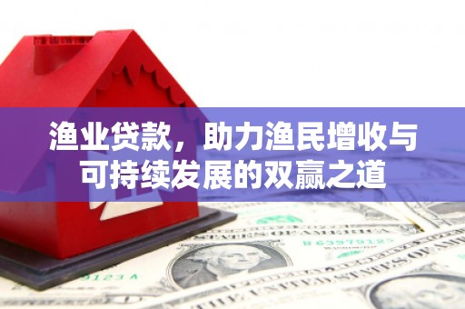 白银渔业贷款，助力渔民增收与可持续发展的双赢之道