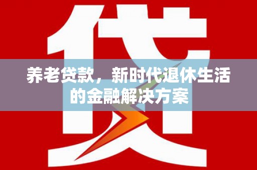白银养老贷款，新时代退休生活的金融解决方案
