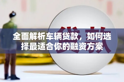 白银全面解析车辆贷款，如何选择最适合你的融资方案