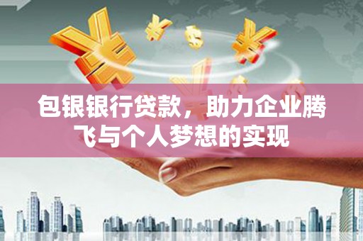 白银包银银行贷款，助力企业腾飞与个人梦想的实现