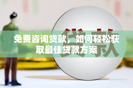 白银免费咨询贷款，如何轻松获取最佳贷款方案