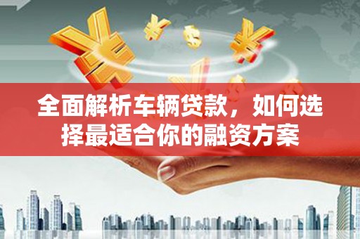 白银全面解析车辆贷款，如何选择最适合你的融资方案