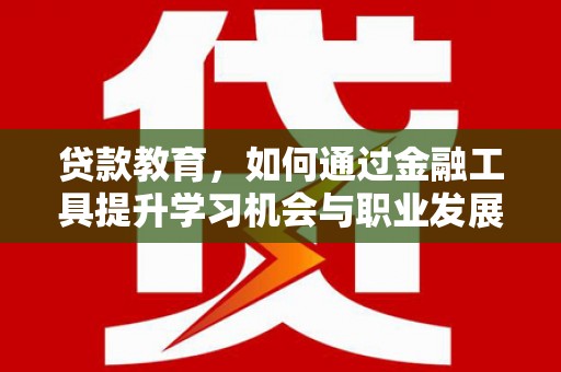 白银贷款教育，如何通过金融工具提升学习机会与职业发展