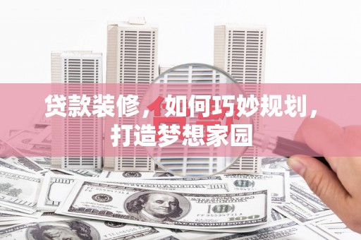 白银贷款装修，如何巧妙规划，打造梦想家园