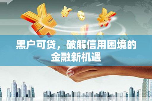 白银黑户可贷，破解信用困境的金融新机遇