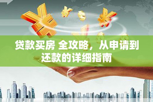 白银贷款买房 全攻略，从申请到还款的详细指南