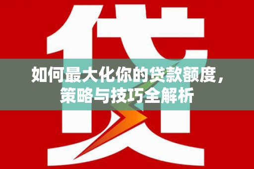 白银如何最大化你的贷款额度，策略与技巧全解析