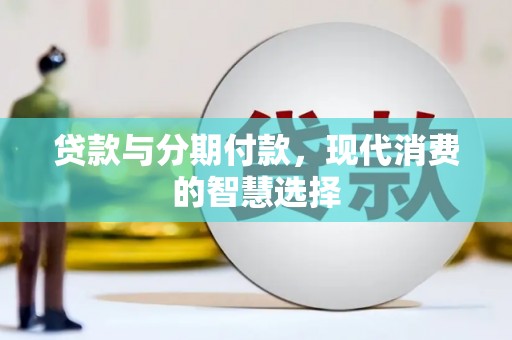 白银贷款与分期付款，现代消费的智慧选择