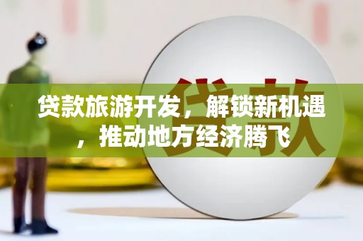 白银贷款旅游开发，解锁新机遇，推动地方经济腾飞