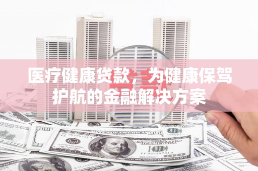 白银医疗健康贷款，为健康保驾护航的金融解决方案