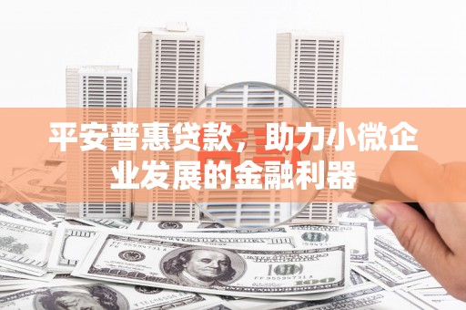 白银平安普惠贷款，助力小微企业发展的金融利器