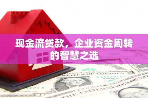 白银现金流贷款，企业资金周转的智慧之选