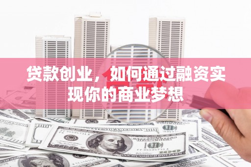 白银贷款创业，如何通过融资实现你的商业梦想