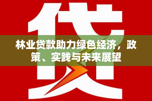 白银林业贷款助力绿色经济，政策、实践与未来展望