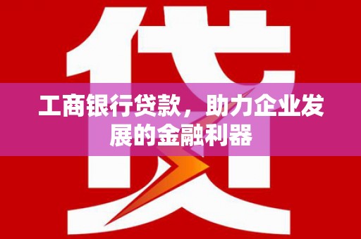 白银工商银行贷款，助力企业发展的金融利器