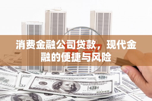 白银消费金融公司贷款，现代金融的便捷与风险
