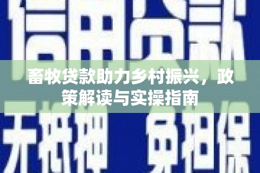 白银畜牧贷款助力乡村振兴，政策解读与实操指南