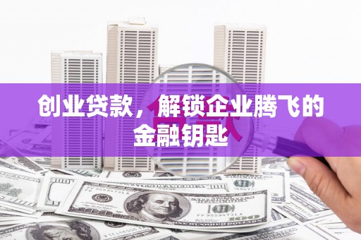 白银创业贷款，解锁企业腾飞的金融钥匙