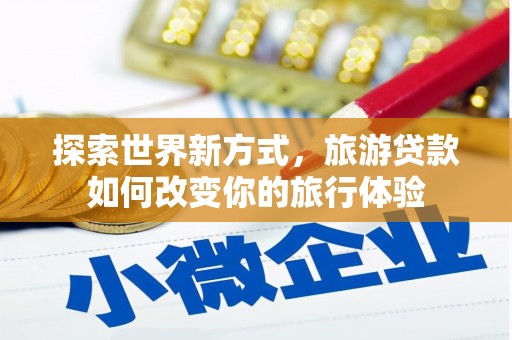 白银探索世界新方式，旅游贷款如何改变你的旅行体验