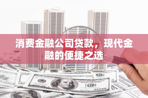 白银消费金融公司贷款，现代金融的便捷之选