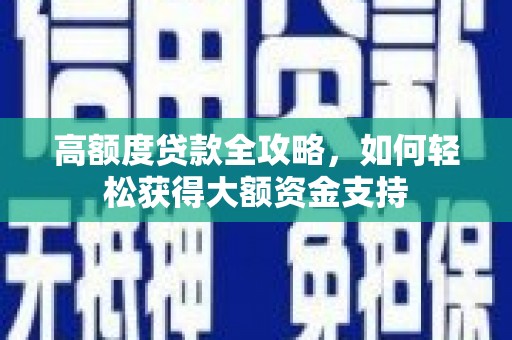 白银高额度贷款全攻略，如何轻松获得大额资金支持