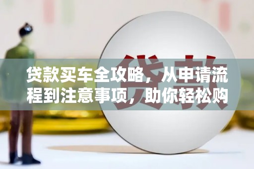 白银贷款买车全攻略，从申请流程到注意事项，助你轻松购车