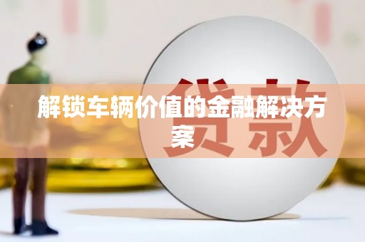 白银解锁车辆价值的金融解决方案