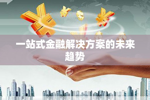 白银一站式金融解决方案的未来趋势
