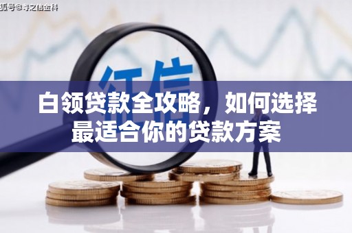 白银白领贷款全攻略，如何选择最适合你的贷款方案