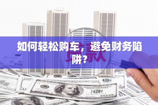 白银如何轻松购车，避免财务陷阱？