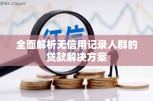 白银全面解析无信用记录人群的贷款解决方案