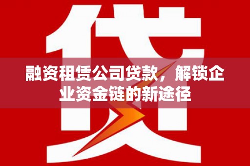 白银融资租赁公司贷款，解锁企业资金链的新途径