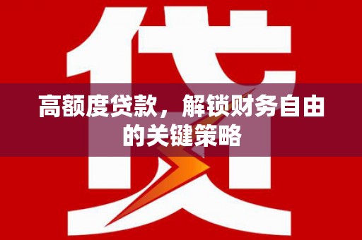 白银高额度贷款，解锁财务自由的关键策略